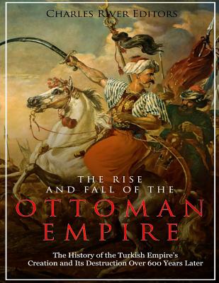 Rise and Fall of the Ottoman Empire: The History of the Turkish Empire's Creation and Its Destruction Over 600 Years Later