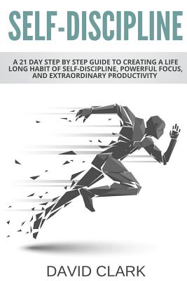 Self-Discipline: A 21 Day Step by Step Guide to Creating a Life Long Habit of Self-Discipline, Powerful Focus, and Extraordinary Productivity