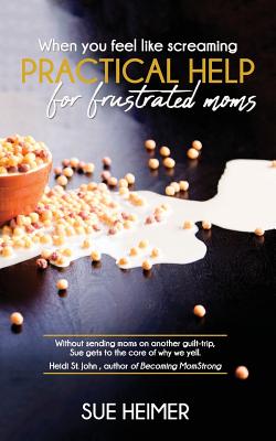 When You Feel Like Screaming: Practical Help for Frustrated Moms