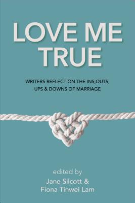 LOVE ME TRUE: WRITERS REFLECT ON THE INS, OUTS, UPS & DOWNS OF MARRIAGE