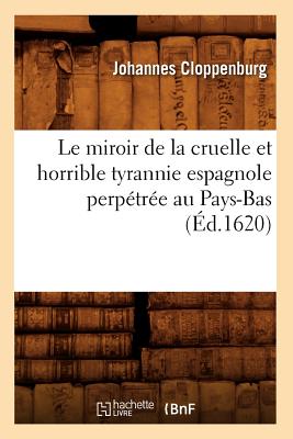 Le Miroir de La Cruelle Et Horrible Tyrannie Espagnole Perpetree Au Pays-Bas (Ed.1620) (Histoire) (French Edition) Image for Le Miroir de La Cruelle Et Horrible Tyrannie Espagnole Perpetree Au Pays-Bas (Ed.1620) (Histoire) (French Edition)