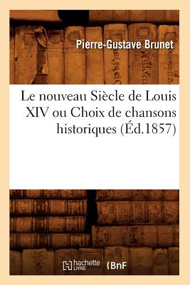 Le Nouveau Siecle de Louis XIV Ou Choix de Chansons Historiques (Ed.1857) (Litterature) (French Edition) Image for Le Nouveau Siecle de Louis XIV Ou Choix de Chansons Historiques (Ed.1857) (Litterature) (French Edition)