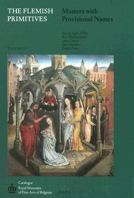 Flemish Primitives IV: Masters with Provisional Names (Catalogue of Early Netherlandish Painting: Royal Museums of Fine Arts of Belgium)