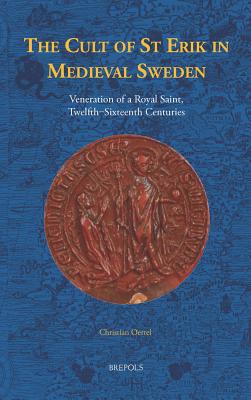 The Cult of St Erik in Medieval Sweden: Veneration of a Royal Saint, twelfth - sixteenth centuries