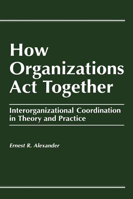 Image for How Organizations Act Together: Interorganizational Coordination in Theory and Practice