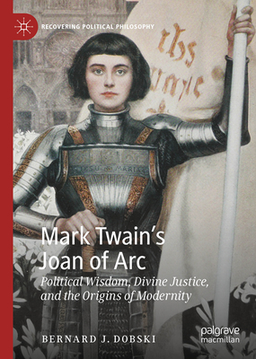 Mark Twains Joan of Arc: Political Wisdom, Divine Justice, and the Origins of Modernity (Recovering Political Philosophy)