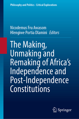 The Making, Unmaking and Remaking of Africas Independence and Post-Independence Constitutions (Philosophy and Politics - Critical Explorations, 31)