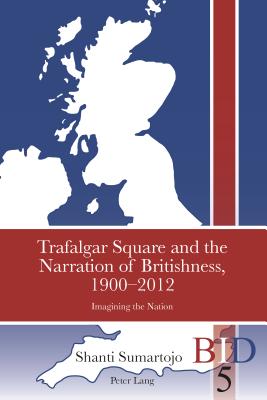 Trafalgar Square and the Narration of Britishness, 1900-2012: Imagining the Nation (British Identities since 1707)