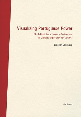 Visualizing Portuguese Power: The Political Use of Images in Portugal and its Overseas Empire (16th-18th Century) (BilderDiskurs)