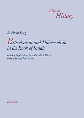 Particularism and Universalism in the Book of Isaiah: Isaiahs Implications for a Pluralistic World from a Korean Perspective (Bible in History / La Bible dans l'histoire)