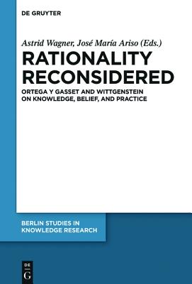 Rationality Reconsidered: Ortega Y Gasset and Wittgenstein on Knowledge, Belief, and Practice (Berlin Studies in Knowledge Research) [Hardcover] Wagner, Astrid and Ariso, Jose Maria