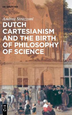 Dutch Cartesianism and the Birth of Philosophy of Science: A Reappraisal of the Function of Philosophy from Regius to s Gravesande 1640-1750 [Hardcover] Strazzoni, Andrea