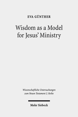 Wisdom As a Model for Jesus' Ministry: A Study on the Lament over Jerusalem in Matt 23, 37-39 Par. Luke 13, 34-35 (Wissenschaftliche Untersuchungen Zum Neuen Testament 2.reihe, 513)