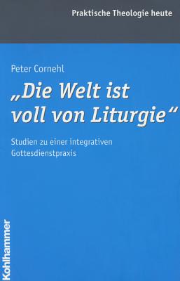 Die Welt Ist Voll Von Liturgie: Studien Zu Einer Integrativen Gottesdienstpraxis (Praktische Theologie Heute) (German Edition)