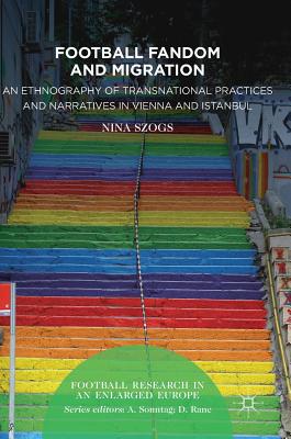 Football Fandom and Migration: An Ethnography of Transnational Practices and Narratives in Vienna and Istanbul (Football Research in an Enlarged Europe)