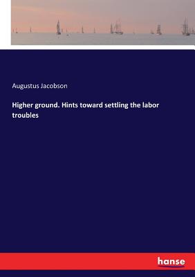 Image for Higher ground. Hints toward settling the labor troubles Higher ground. Hints toward settling the labor troubles