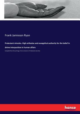 Protestant miracles. High orthodox and evangelical authority for the belief in divine interposition in human affairs: Compiled from the writings of me