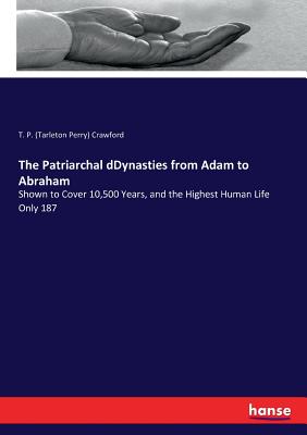 Image for The Patriarchal dDynasties from Adam to Abraham: Shown to Cover 10,500 Years, and the Highest Human Life Only 187 The Patriarchal dDynasties from Adam to Abraham: Shown to Cover 10,500 Years, and the Highest Human Life Only 187