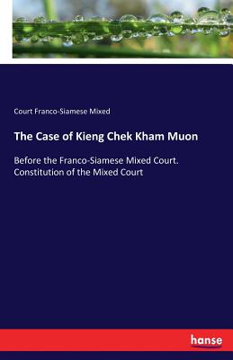 Image for The Case of Kieng Chek Kham Muon: Before the Franco-Siamese Mixed Court. Constitution of the Mixed Court The Case of Kieng Chek Kham Muon: Before the Franco-Siamese Mixed Court. Constitution of the Mixed Court