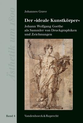 Der ideale Kunstkorper: Johann Wolfgang Goethe als Sammler von Druckgraphiken und Zeichnungen (ASTHETIK UM 1800) (Asthetik Um 1800, 4) (German Edition)