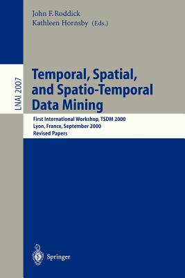 Temporal, Spatial, and Spatio-Temporal Data Mining: First International Workshop TSDM 2000 Lyon, France, September 12, 2000 Revised Papers (Lecture Notes in Computer Science, 2007)