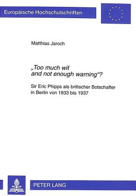 Too much wit and not enough warning : Sir Eric Phipps als britischer Botschafter in Berlin von 1933 bis 1937 (Europ ische Hochschulschriften / . Universitaires Europ ennes) (German Edition)