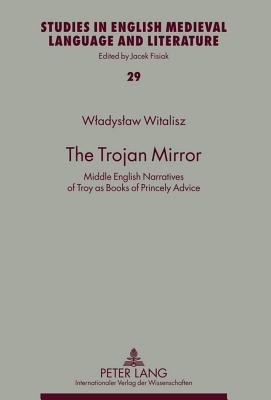 The Trojan Mirror: Middle English Narratives of Troy as Books of Princely Advice (Studies in English Medieval Language and Literature)