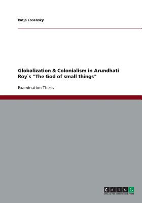 Image for Globalization & Colonialism in Arundhati Roys The God of small things Globalization & Colonialism in Arundhati Roys The God of small things