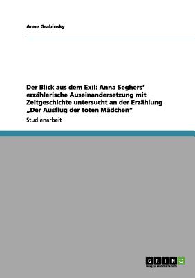 Der Blick aus dem Exil: Anna Seghers' erzhlerische Auseinandersetzung mit Zeitgeschichte untersucht an der Erzhlung Der Ausflug der toten Mdchen (German Edition)
