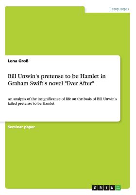 Bill Unwin's pretense to be Hamlet in Graham Swift's novel "Ever After" Image for Bill Unwin's pretense to be Hamlet in Graham Swift's novel "Ever After"
