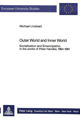 Outer World and Inner World: Socialisation and Emancipation in the Works of Peter Handke, 1964-1981 (Europ ische Hochschulschriften / European . / Publications Universitaires Europ ennes)