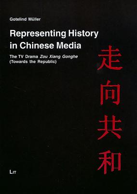 Representing History in Chinese Media: The TV Drama Zou Xiang Gonghe Towards the Republic (Asien: Forschung und Wissenschaft/LIT Studies on Asia)