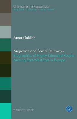 Migration and Social Pathways: Biographies of Highly Educated People Moving East-West-East in Europe (Qualitative Fall- und Prozessanalysen. Biographie Interaktion soziale Welten)