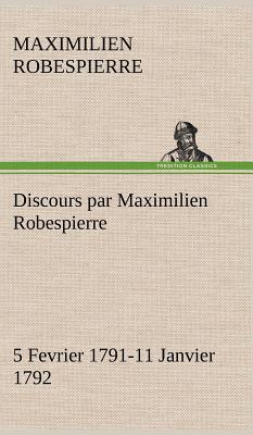Discours par Maximilien Robespierre - 5 Fevrier 1791-11 Janvier 1792 (French Edition)
