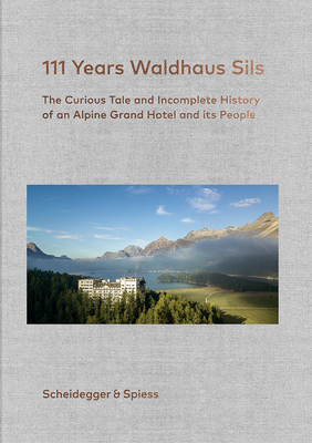 111 Years Waldhaus Sils: The Curious Tale and Incomplete History of an Alpine Grand Hotel and Its People