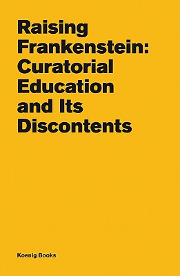 Raising Frankenstein: Curatorial Education and its Discontents