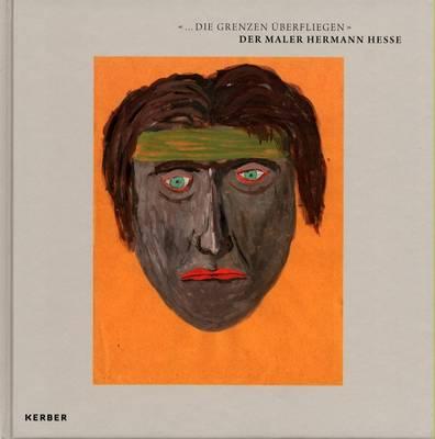 DIE GRENZEN BERFLIEGEN : DER MALER HERMANN HESSE ( FLYING OVER BORDERS : THE PAINTER HERMANN HESSE )