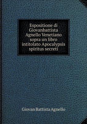 Espositione di Giovanbattista Agnello Venetiano sopra un libro intitolato Apocalypsis spiritus secreti (Italian Edition)