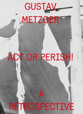 Gustav Metzger: Act or Perish!: A Retrospective