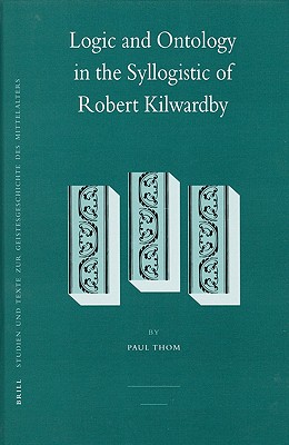 Logic and Ontology in the Syllogistic of Robert Kilwardby (Studien Und Texte Zur Geistesgeschichte Des Mittelalters)
