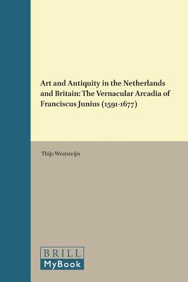 Art and Antiquity in the Netherlands and Britain: The Vernacular Arcadia of Franciscus Junius (1591-1677) (Studies in Netherlandish Art and Cultural History, 12)