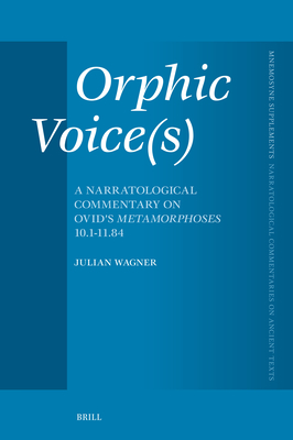 Orphic Voice(s): A Narratological Commentary on Ovid's Metamorphoses 10.1-11.84 (Mnemosyne, Supplements / Brill's Narratological Commentaries on Ancient Texts, 483)