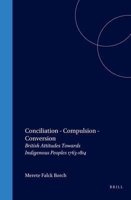 Conciliation - Compulsion - Conversion: British Attitudes Towards Indigenous Peoples 1763-1814 (Cross/Cultures, 72)