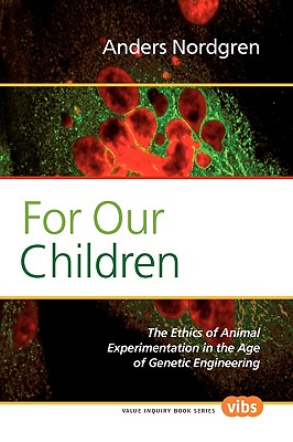For Our Children: The Ethics of Animal Experimentation in the Age of Genetic Engineering (Value Inquiry Book Series, 215)