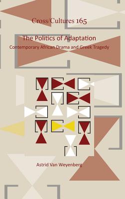 The Politics of Adaptation: Contemporary African Drama and Greek Tragedy (Cross/Cultures - Readings in the Post/Colonial Literatures and Cultures in English, 165)