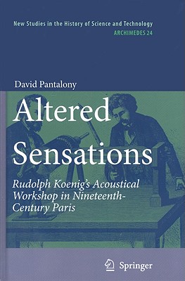 Altered Sensations: Rudolph Koenig's Acoustical Workshop in Nineteenth-Century Paris (Archimedes, 24)