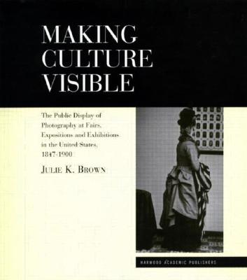 Making Culture Visible: The Public Display of Photography at Fairs, Expositions and Exhibitions in the United States, 1847-1900