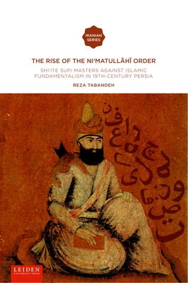 The Rise of the Nimatull.h. Order: Shi'ite Sufi Masters against Islamic Fundamentalism in 19th-Century Persia (Iranian Studies Series)