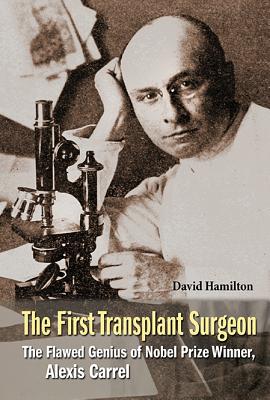 FIRST TRANSPLANT SURGEON, THE: THE FLAWED GENIUS OF NOBEL PRIZE WINNER, ALEXIS CARREL