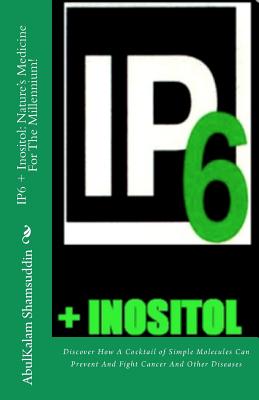 IP6 + Inositol: Nature's Medicine For The Millennium!: Discover How A Cocktail of Simple Molecules Can Prevent And Fight Cancer And Other Diseases